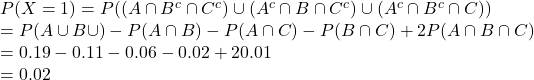 \\P(X = 1) = P((A \cap B^c \cap C^c) \cup (A^c \cap B \cap C^c) \cup (A^c \cap B^c \cap C)) \\= P(A \cup B \cup \C) - P(A \cap B) - P(A \cap C) - P(B \cap C) + 2  P(A \cap B \cap C) \\= 0.19 - 0.11 - 0.06 - 0.02 + 2  0.01 \\= 0.02