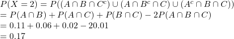 \\P(X = 2) = P((A \cap B \cap C^c) \cup (A \cap B^c \cap C) \cup (A^c \cap B \cap C))\\= P(A \cap B) + P(A \cap C) + P(B \cap C) - 2  P(A \cap B \cap C) \\= 0.11 + 0.06 + 0.02 - 2  0.01 \\= 0.17