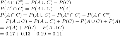 \\P(A \cap C^c) = P(A \cup C) - P(C) \\P(A^c \cap C) = P(A \cup C) - P(A) \\P(A \cap C) = P(A \cup C) - P(A^c \cap C) - P(A \cap C^c) \\= P(A \cup C) - P(A \cup C) + P(C) - P(A \cup C) + P(A) \\= P(A) + P(C) - P(A \cup C) \\= 0.17 + 0.13 - 0.19 = 0.11
